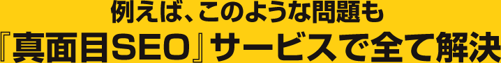 例えば、このような問題も『真面目SEO』サービスで全て解決
