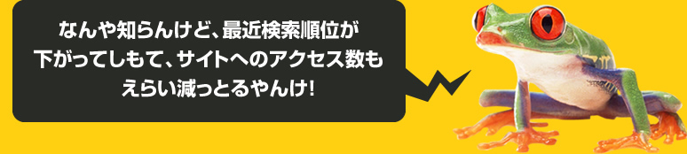 なんや知らんけど、最近検索順位が下がってしもて、サイトへのアクセス数もえらい減っとるやんけ!