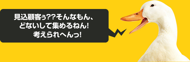 見込顧客ぅ??そんなもん、どないして集めるねん!考えられへんっ!