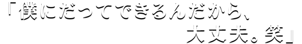 僕にだってできるんだから、大丈夫。笑