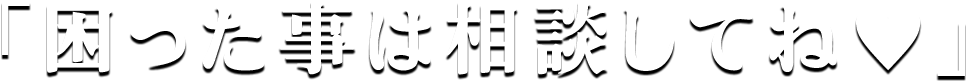 「困った事は相談してね♥」