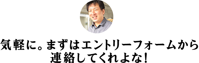 気軽に。まずはエントリーフォームから連絡してくれよな！